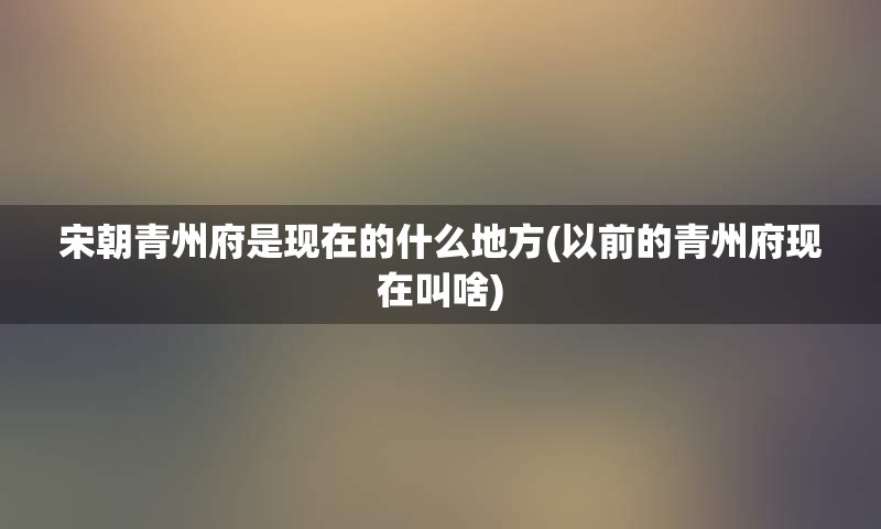 宋朝青州府是现在的什么地方(以前的青州府现在叫啥)