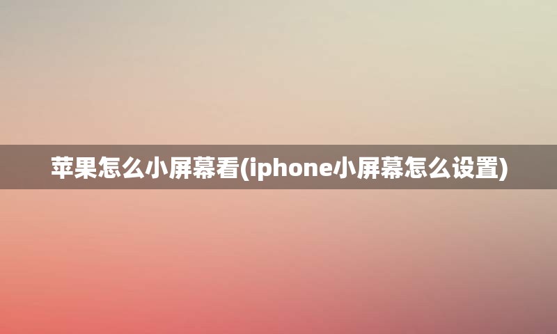 苹果怎么小屏幕看(iphone小屏幕怎么设置)