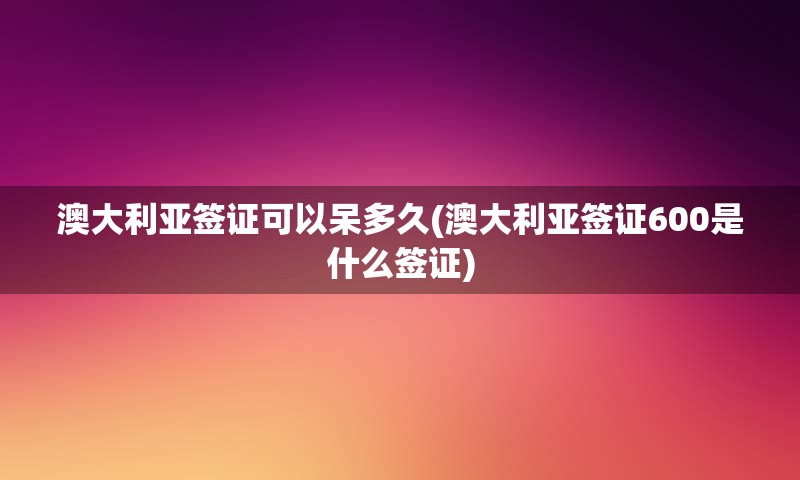 澳大利亚签证可以呆多久(澳大利亚签证600是什么签证)