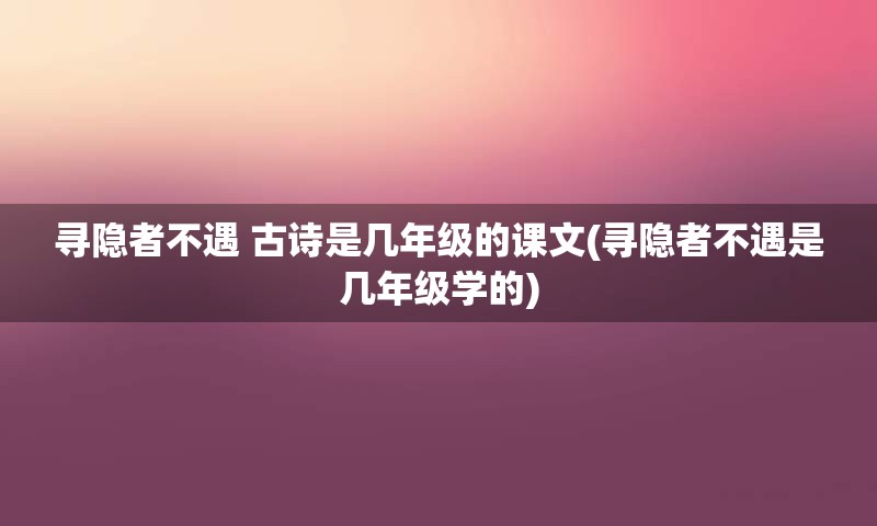 寻隐者不遇 古诗是几年级的课文(寻隐者不遇是几年级学的)