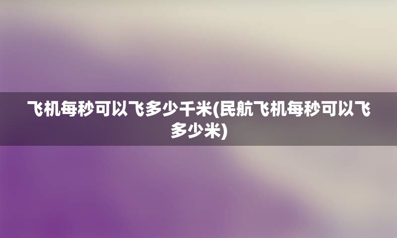 飞机每秒可以飞多少千米(民航飞机每秒可以飞多少米)