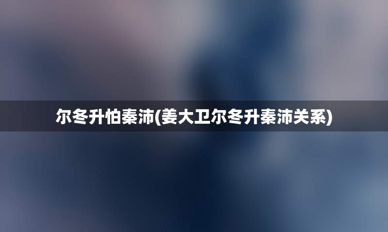 尔冬升怕秦沛(姜大卫尔冬升秦沛关系)