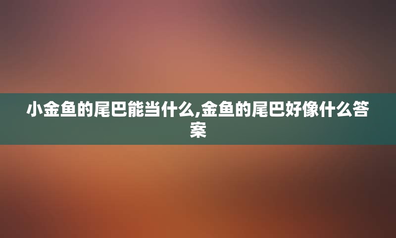 小金鱼的尾巴能当什么,金鱼的尾巴好像什么答案