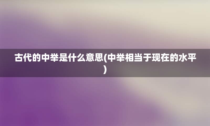 古代的中举是什么意思(中举相当于现在的水平)