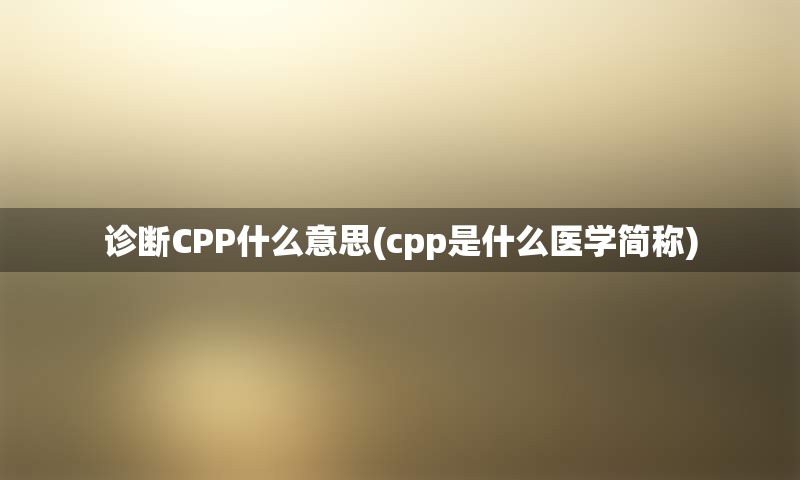 诊断CPP什么意思(cpp是什么医学简称)