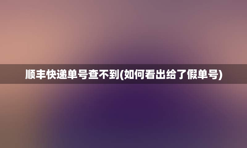 顺丰快递单号查不到(如何看出给了假单号)