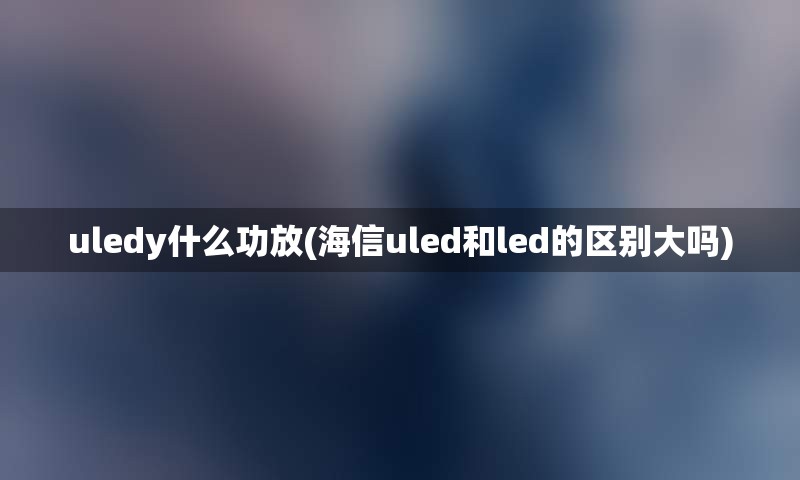 uledy什么功放(海信uled和led的区别大吗)