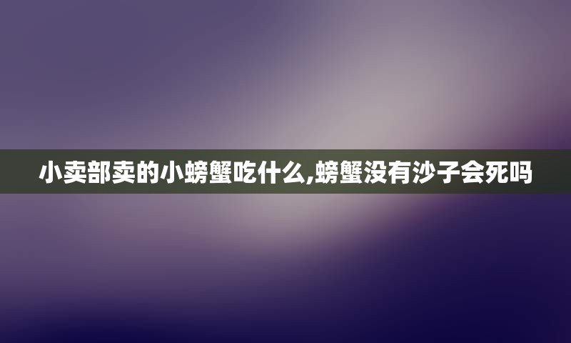 小卖部卖的小螃蟹吃什么,螃蟹没有沙子会死吗