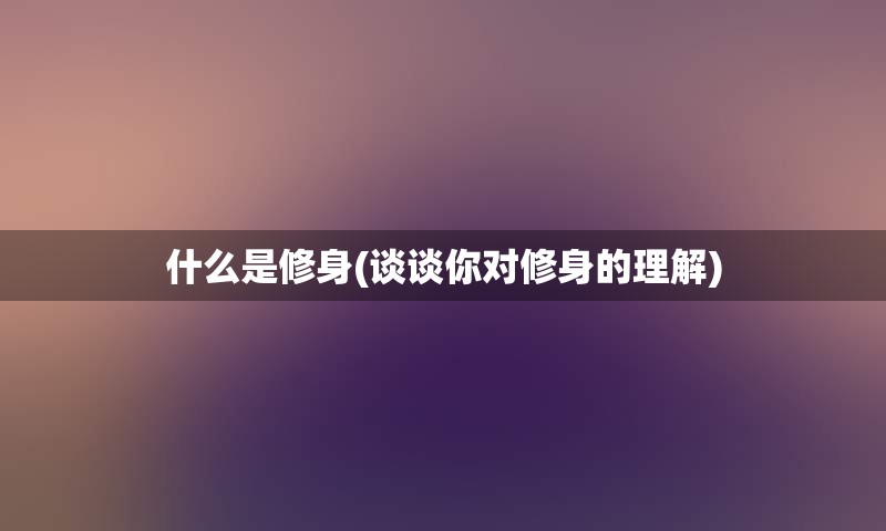 什么是修身(谈谈你对修身的理解)