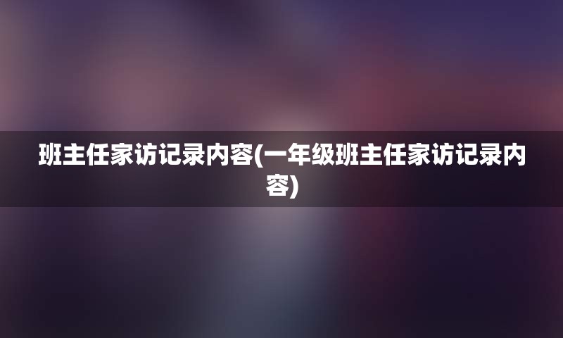 班主任家访记录内容(一年级班主任家访记录内容)