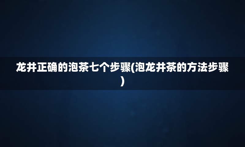 龙井正确的泡茶七个步骤(泡龙井茶的方法步骤)