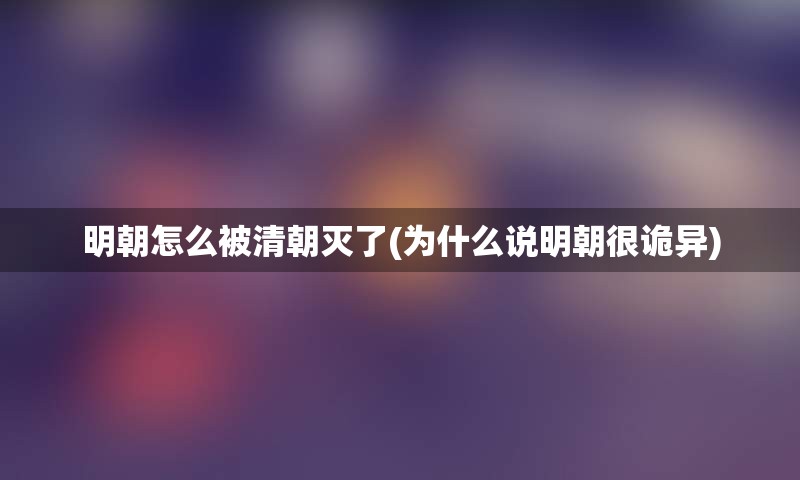 明朝怎么被清朝灭了(为什么说明朝很诡异)