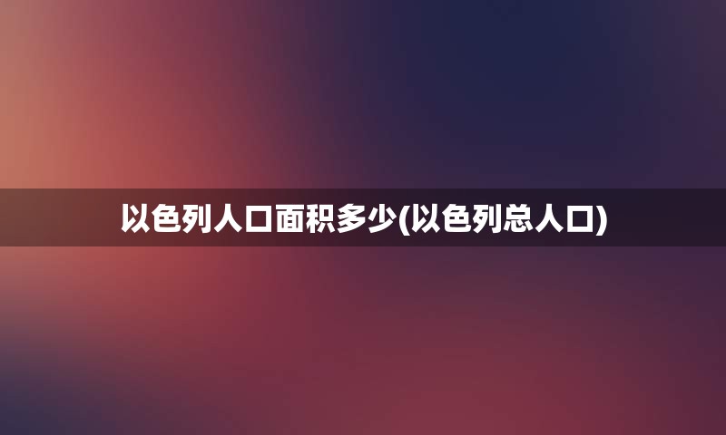 以色列人口面积多少(以色列总人口)