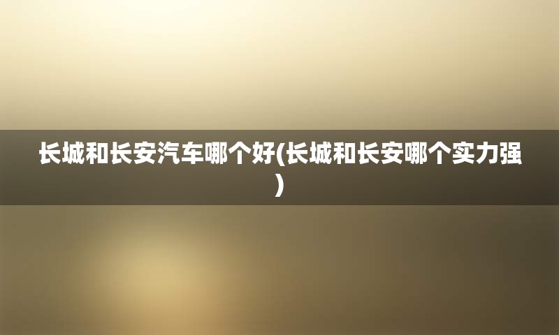 长城和长安汽车哪个好(长城和长安哪个实力强)