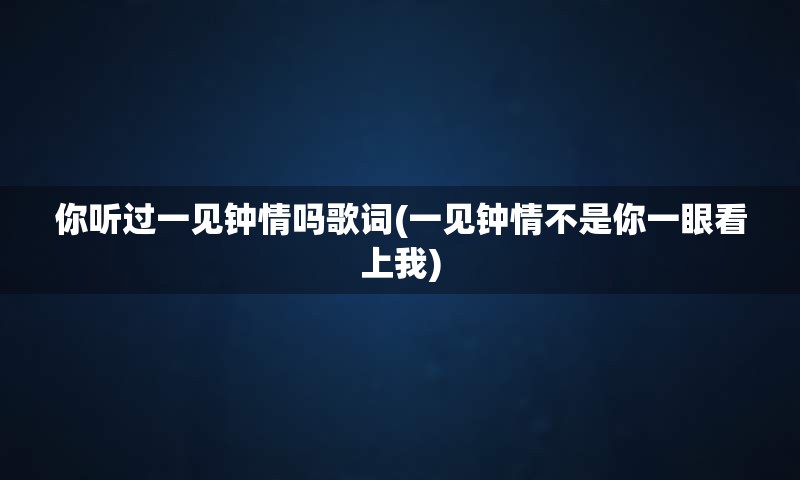 你听过一见钟情吗歌词(一见钟情不是你一眼看上我)