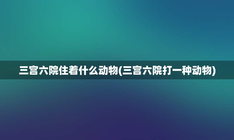 三宫六院住着什么动物(三宫六院打一种动物)