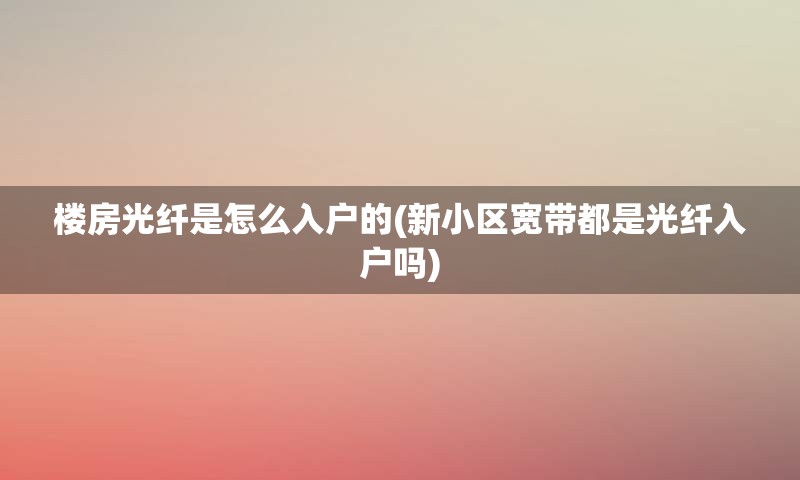 楼房光纤是怎么入户的(新小区宽带都是光纤入户吗)