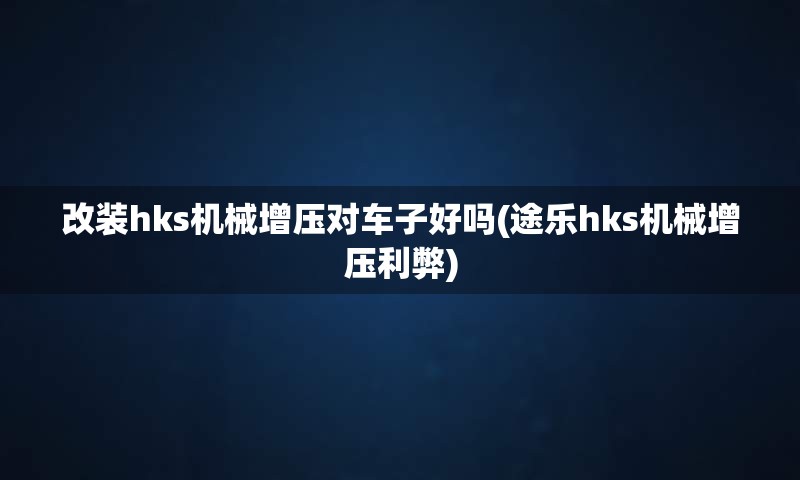 改装hks机械增压对车子好吗(途乐hks机械增压利弊)