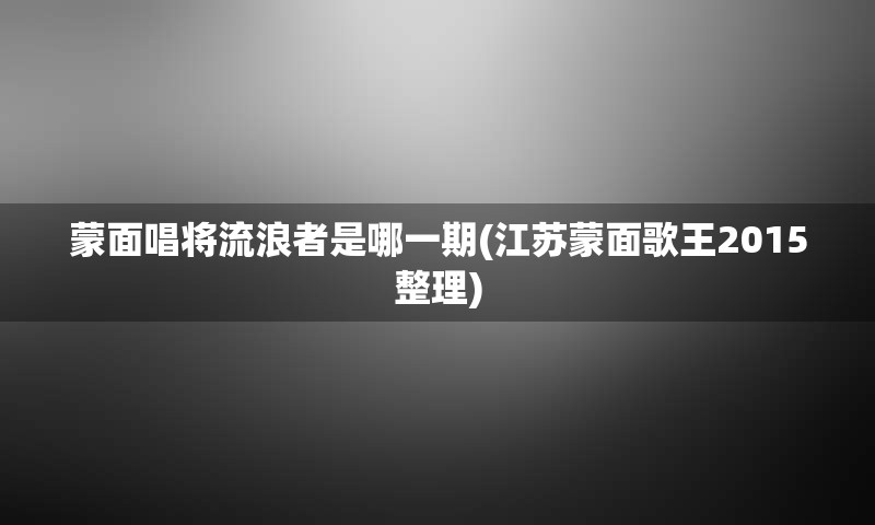 蒙面唱将流浪者是哪一期(江苏蒙面歌王2015整理)