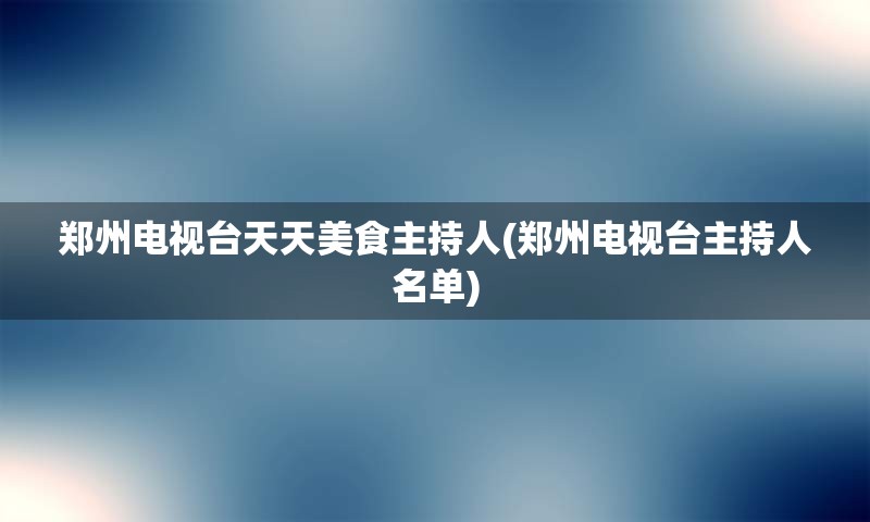 郑州电视台天天美食主持人(郑州电视台主持人名单)