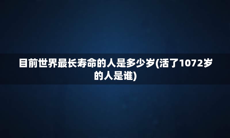 目前世界最长寿命的人是多少岁(活了1072岁的人是谁)