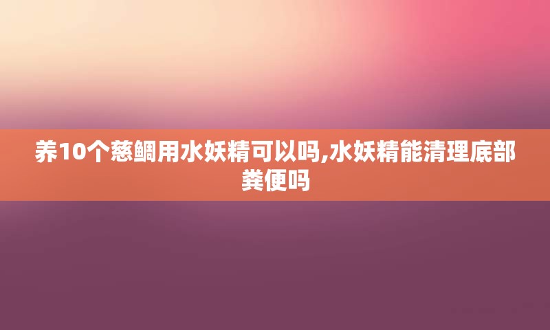 养10个慈鲷用水妖精可以吗,水妖精能清理底部粪便吗