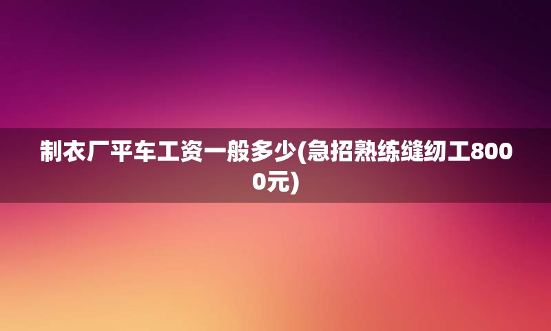 制衣厂平车工资一般多少(急招熟练缝纫工8000元)