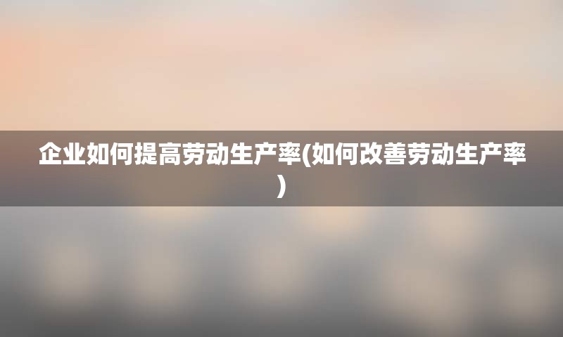 企业如何提高劳动生产率(如何改善劳动生产率)