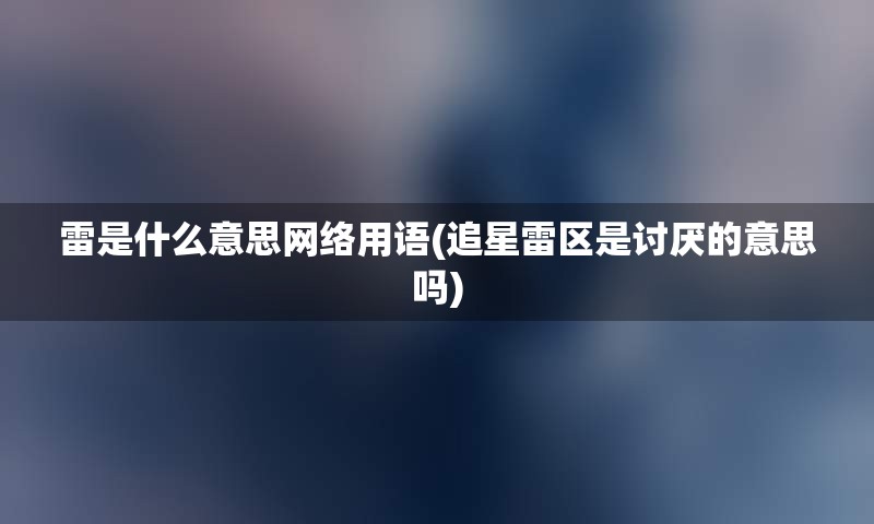 雷是什么意思网络用语(追星雷区是讨厌的意思吗)