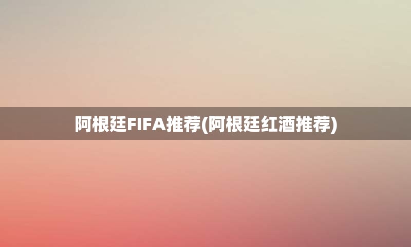 阿根廷FIFA推荐(阿根廷红酒推荐)