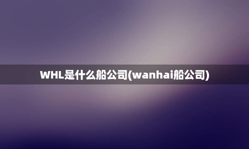 WHL是什么船公司(wanhai船公司)