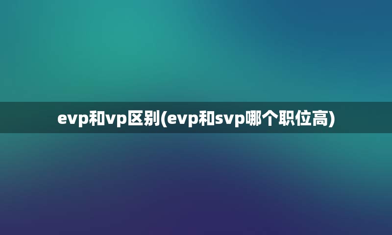 evp和vp区别(evp和svp哪个职位高)