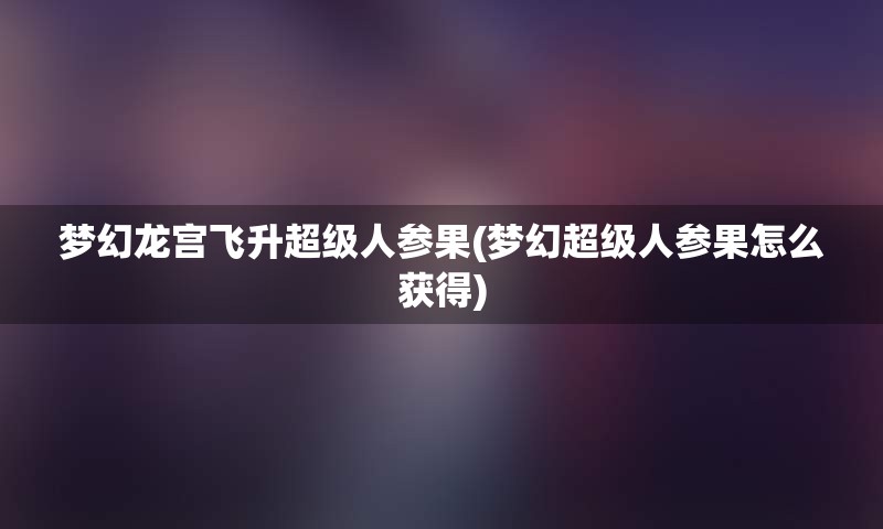 梦幻龙宫飞升超级人参果(梦幻超级人参果怎么获得)