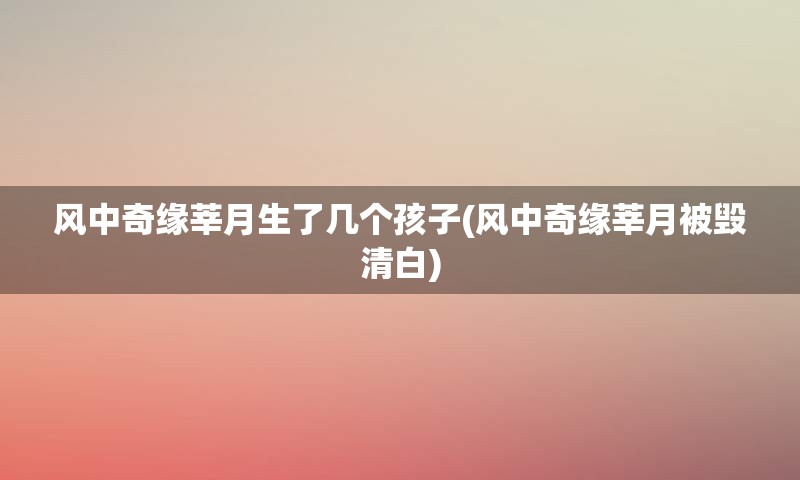 风中奇缘莘月生了几个孩子(风中奇缘莘月被毁清白)