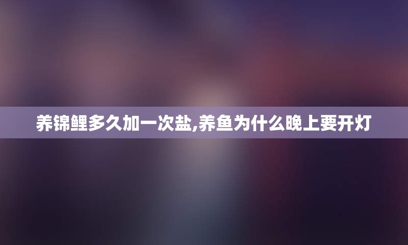 养锦鲤多久加一次盐,养鱼为什么晚上要开灯