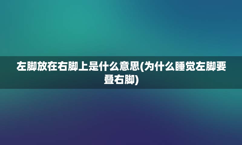 左脚放在右脚上是什么意思(为什么睡觉左脚要叠右脚)