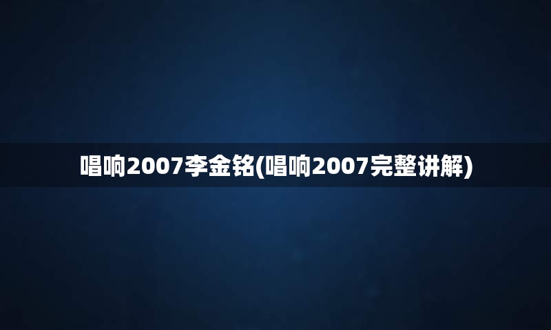 唱响2007李金铭(唱响2007完整讲解)