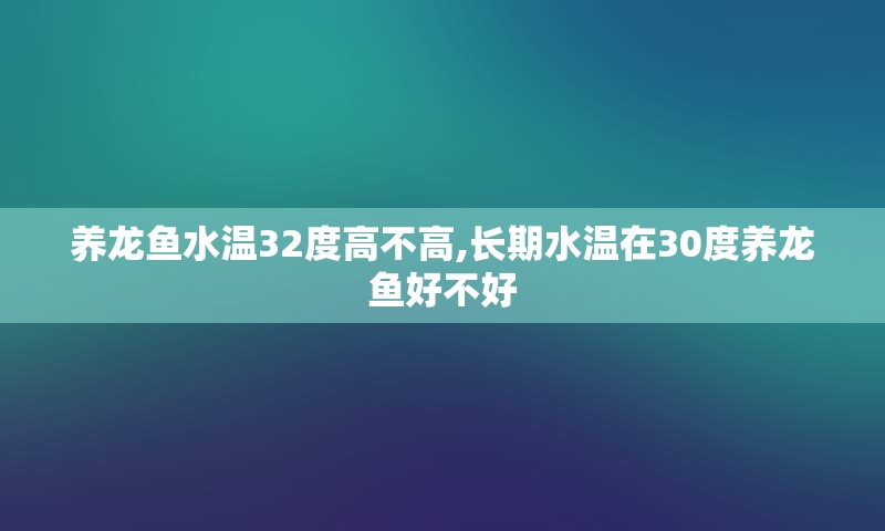 养龙鱼水温32度高不高,长期水温在30度养龙鱼好不好