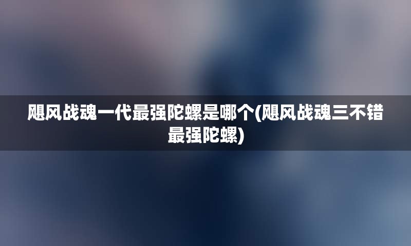 飓风战魂一代最强陀螺是哪个(飓风战魂三不错最强陀螺)