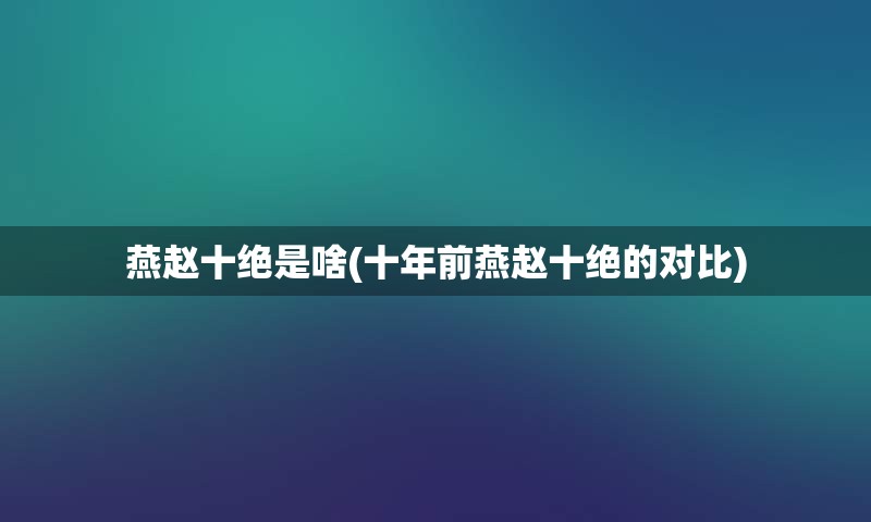 燕赵十绝是啥(十年前燕赵十绝的对比)