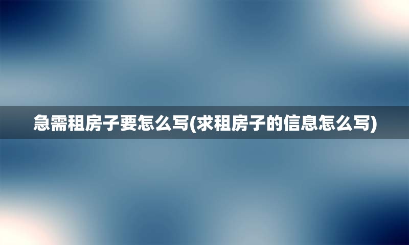 急需租房子要怎么写(求租房子的信息怎么写)