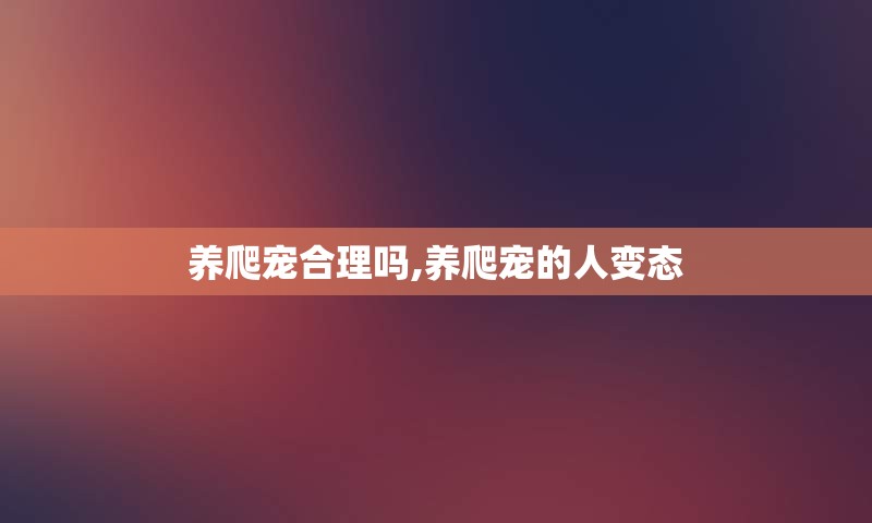 养爬宠合理吗,养爬宠的人变态