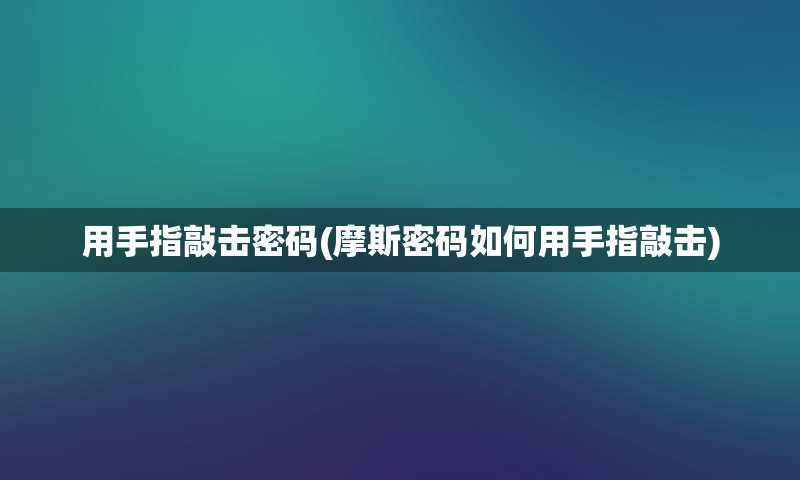 用手指敲击密码(摩斯密码如何用手指敲击)