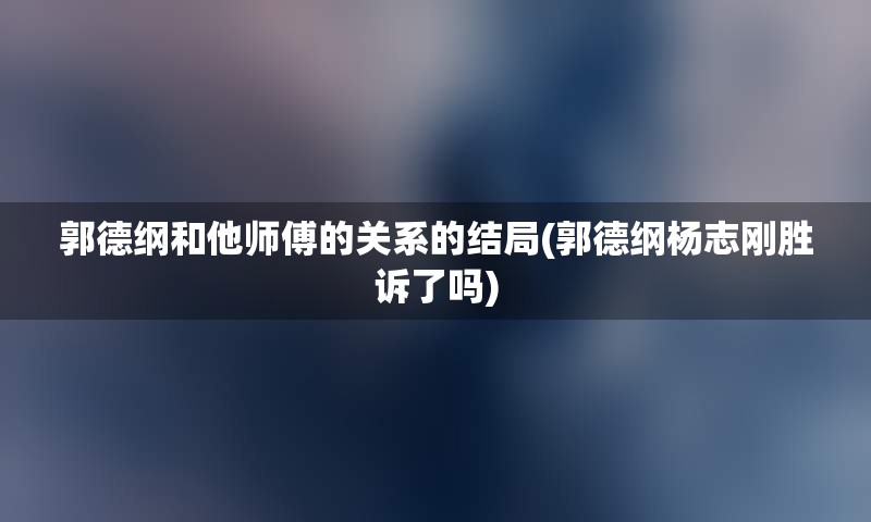 郭德纲和他师傅的关系的结局(郭德纲杨志刚胜诉了吗)