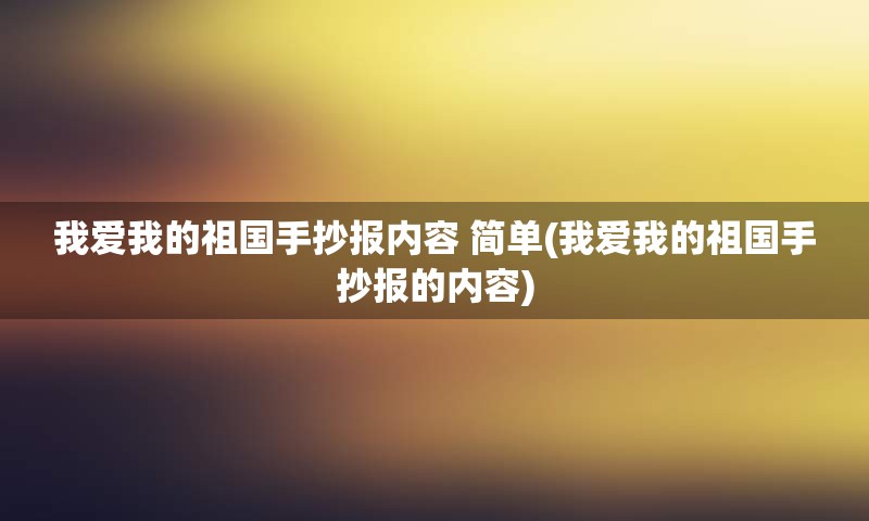 我爱我的祖国手抄报内容 简单(我爱我的祖国手抄报的内容)