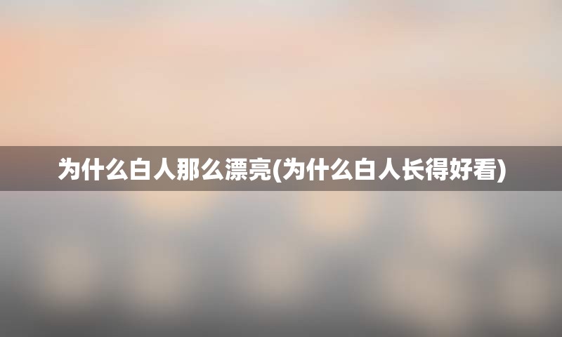 为什么白人那么漂亮(为什么白人长得好看)