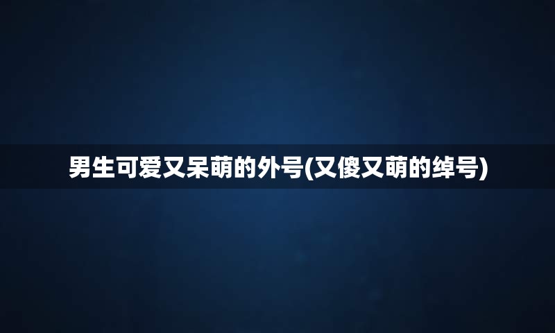 男生可爱又呆萌的外号(又傻又萌的绰号)