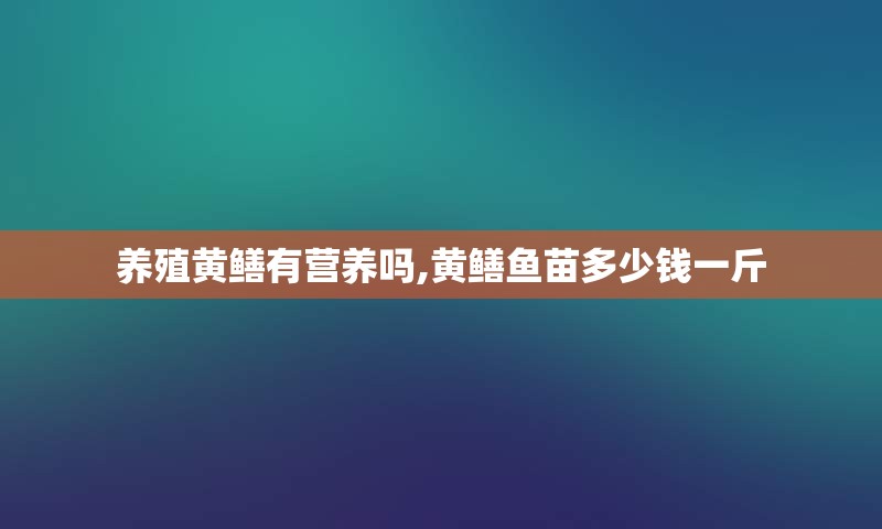 养殖黄鳝有营养吗,黄鳝鱼苗多少钱一斤