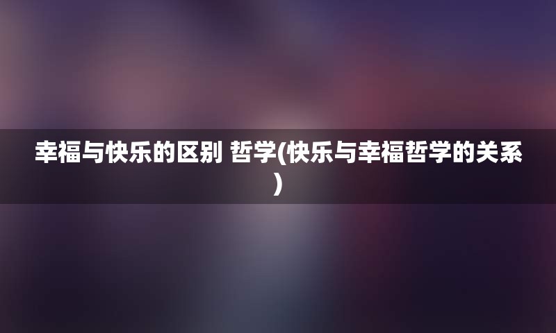 幸福与快乐的区别 哲学(快乐与幸福哲学的关系)