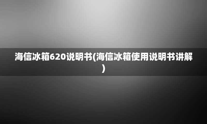 海信冰箱620说明书(海信冰箱使用说明书讲解)